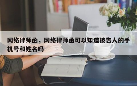 网络律师函，网络律师函可以知道被告人的手机号和姓名吗