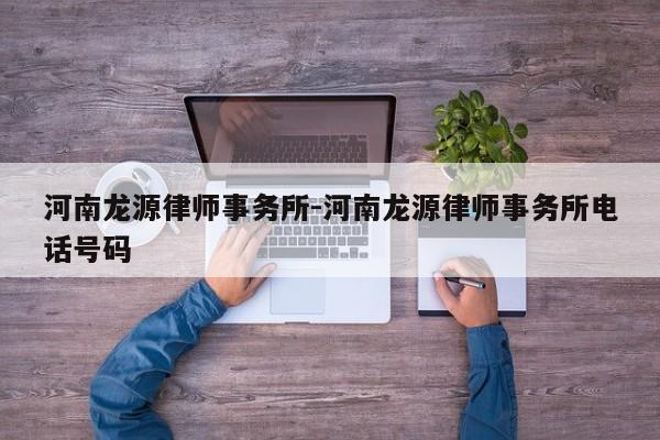 河南龙源律师事务所-河南龙源律师事务所电话号码