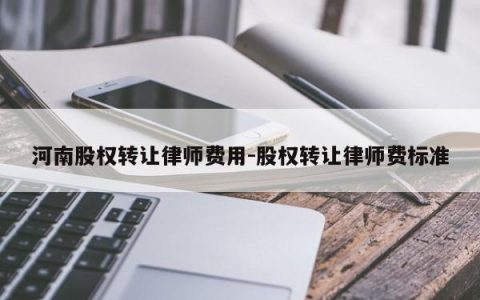 河南股权转让律师费用-股权转让律师费标准