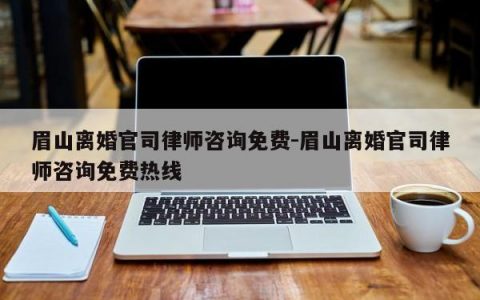 眉山离婚官司律师咨询免费-眉山离婚官司律师咨询免费热线