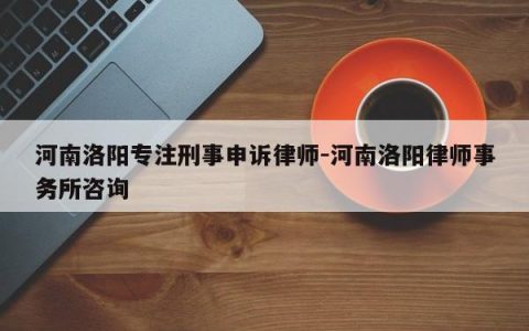 河南洛阳专注刑事申诉律师-河南洛阳律师事务所咨询